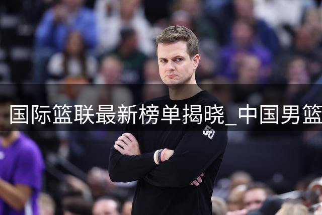 国际篮联最新榜单揭晓 中国男篮保持亚太区第五位置
